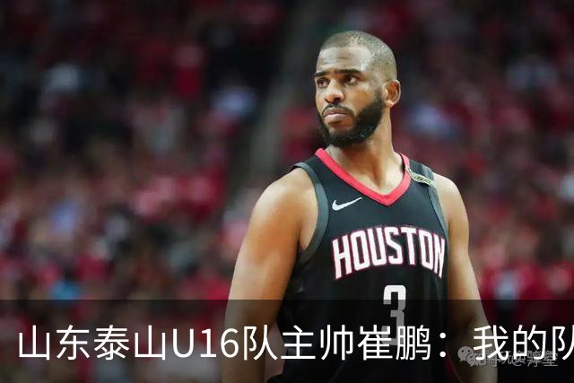 山东泰山U16队主帅崔鹏：我的队伍里 没有理所当然